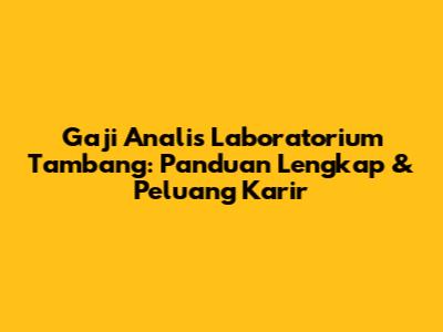 Gaji Analis Laboratorium Tambang: Panduan Lengkap & Peluang Karir