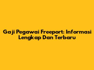 Gaji Pegawai Freeport: Informasi Lengkap Dan Terbaru