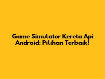 Game Simulator Kereta Api Android: Pilihan Terbaik!