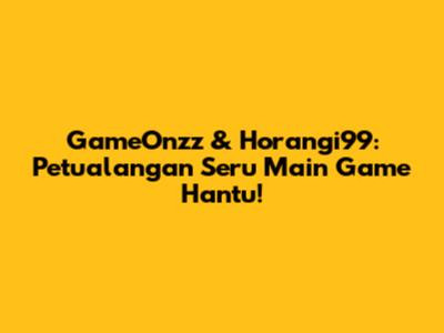 GameOnzz & Horangi99: Petualangan Seru Main Game Hantu!