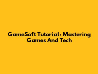 GameSoft Tutorial: Mastering Games And Tech