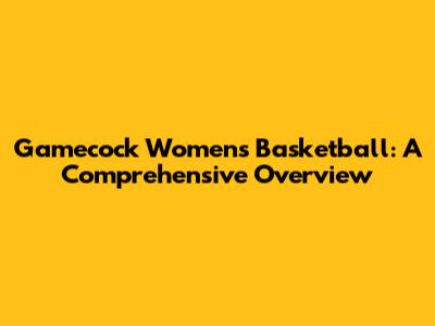 Gamecock Women's Basketball: A Comprehensive Overview