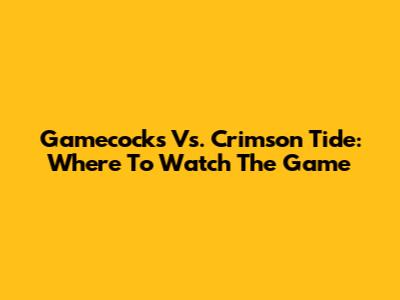 Gamecocks Vs. Crimson Tide: Where To Watch The Game