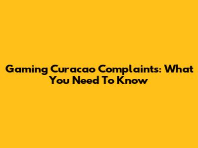 Gaming Curacao Complaints: What You Need To Know