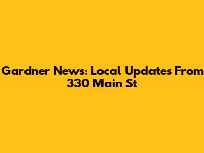 Gardner News: Local Updates From 330 Main St