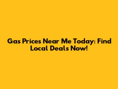 Gas Prices Near Me Today: Find Local Deals Now!