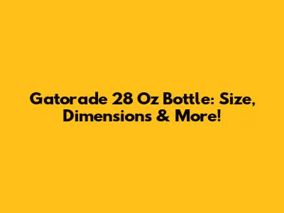 Gatorade 28 Oz Bottle: Size, Dimensions & More!