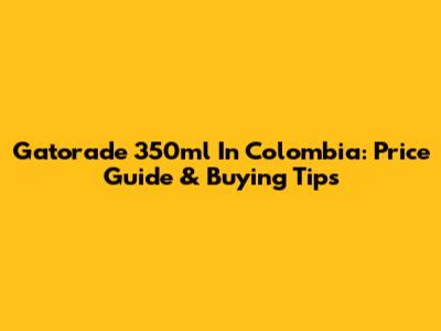 Gatorade 350ml In Colombia: Price Guide & Buying Tips