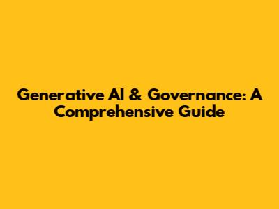 Generative AI & Governance: A Comprehensive Guide