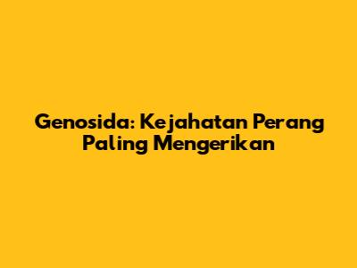 Genosida: Kejahatan Perang Paling Mengerikan