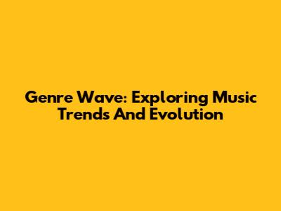 Genre Wave: Exploring Music Trends And Evolution