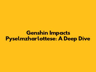 Genshin Impact's Pyselmzharlottese: A Deep Dive