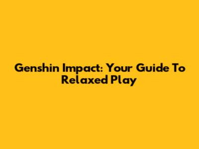 Genshin Impact: Your Guide To Relaxed Play