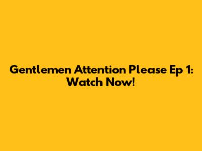 Gentlemen Attention Please Ep 1: Watch Now!