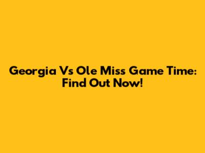 Georgia Vs Ole Miss Game Time: Find Out Now!