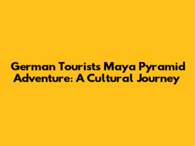 German Tourist's Maya Pyramid Adventure: A Cultural Journey