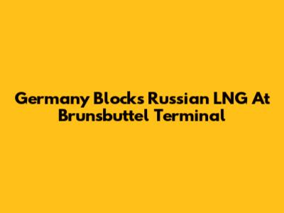 Germany Blocks Russian LNG At Brunsbuttel Terminal