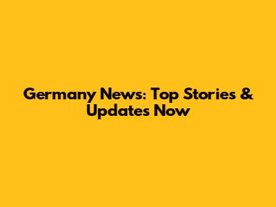 Germany News: Top Stories & Updates Now
