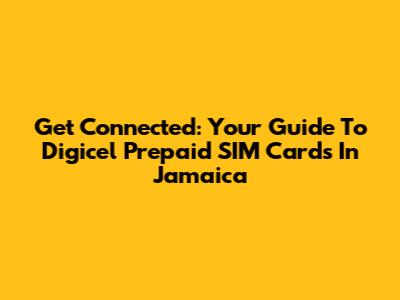Get Connected: Your Guide To Digicel Prepaid SIM Cards In Jamaica