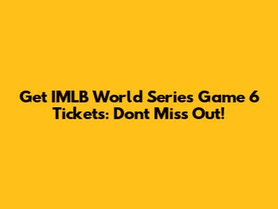 Get IMLB World Series Game 6 Tickets: Don't Miss Out!