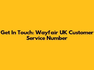 Get In Touch: Wayfair UK Customer Service Number
