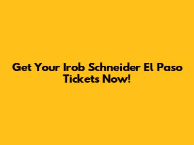Get Your Irob Schneider El Paso Tickets Now!