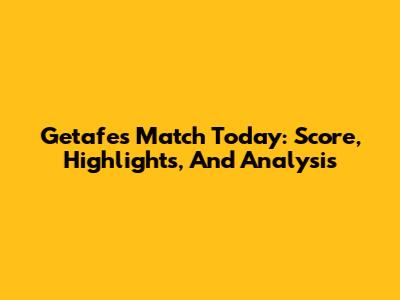 Getafe's Match Today: Score, Highlights, And Analysis