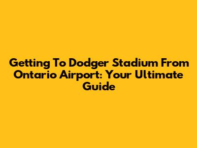 Getting To Dodger Stadium From Ontario Airport: Your Ultimate Guide