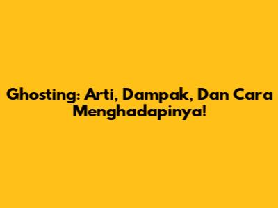 Ghosting: Arti, Dampak, Dan Cara Menghadapinya!