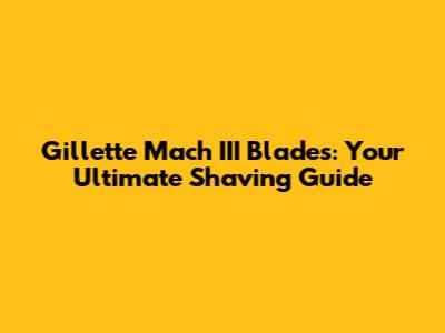 Gillette Mach III Blades: Your Ultimate Shaving Guide