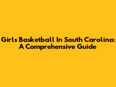 Girls Basketball In South Carolina: A Comprehensive Guide