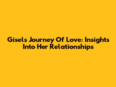 Gisel's Journey Of Love: Insights Into Her Relationships