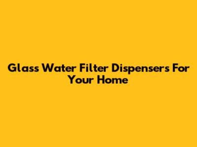 Glass Water Filter Dispensers For Your Home