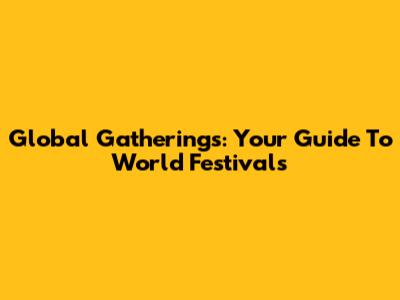Global Gatherings: Your Guide To World Festivals