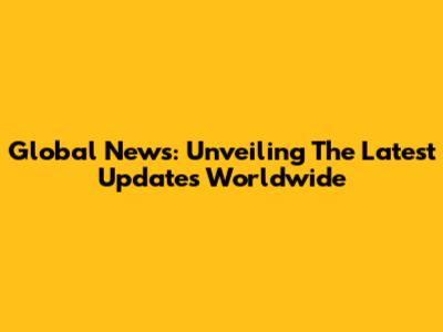 Global News: Unveiling The Latest Updates Worldwide