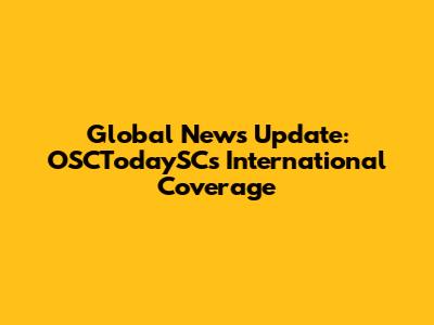 Global News Update: OSCTodaySC's International Coverage