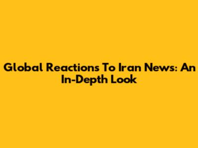 Global Reactions To Iran News: An In-Depth Look