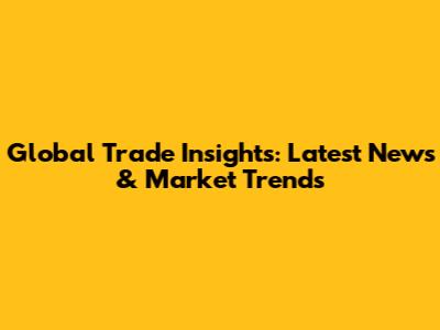 Global Trade Insights: Latest News & Market Trends