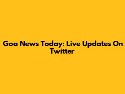 Goa News Today: Live Updates On Twitter