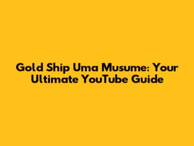 Gold Ship Uma Musume: Your Ultimate YouTube Guide