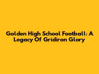 Golden High School Football: A Legacy Of Gridiron Glory