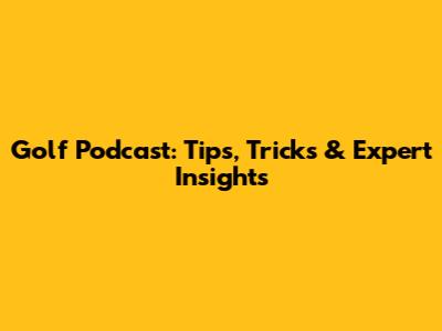 Golf Podcast: Tips, Tricks & Expert Insights