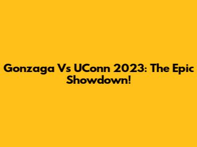 Gonzaga Vs UConn 2023: The Epic Showdown!