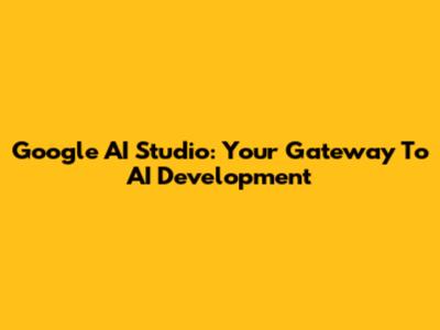 Google AI Studio: Your Gateway To AI Development
