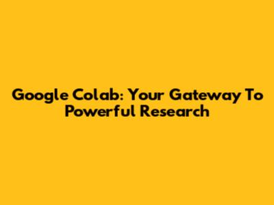 Google Colab: Your Gateway To Powerful Research