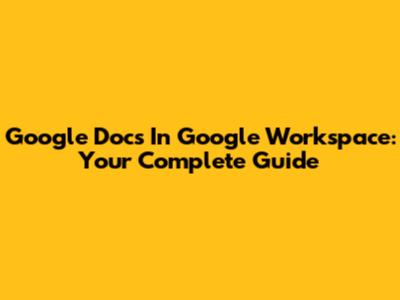 Google Docs In Google Workspace: Your Complete Guide