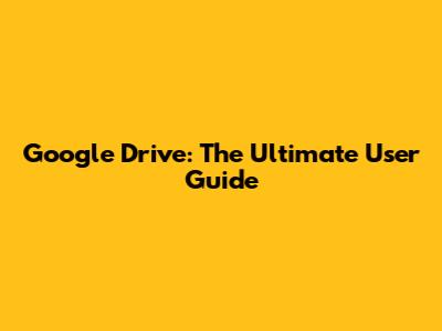 Google Drive: The Ultimate User Guide