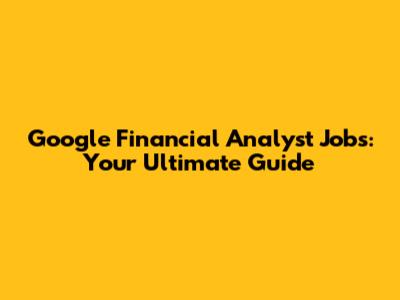 Google Financial Analyst Jobs: Your Ultimate Guide