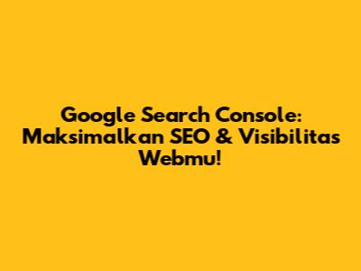Google Search Console: Maksimalkan SEO & Visibilitas Webmu!