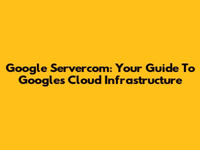 Google Servercom: Your Guide To Google's Cloud Infrastructure